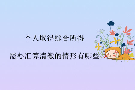 個人取得綜合所得，需辦匯算清繳的情形有哪些？