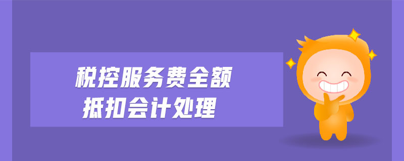 稅控服務(wù)費(fèi)全額抵扣會(huì)計(jì)處理