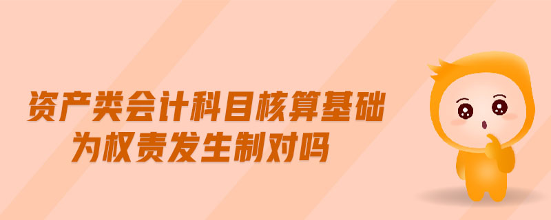 資產(chǎn)類會(huì)計(jì)科目核算基礎(chǔ)為權(quán)責(zé)發(fā)生制對(duì)嗎