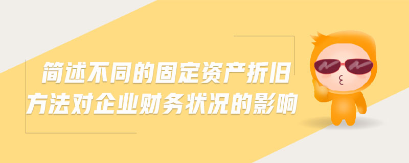 簡述不同的固定資產(chǎn)折舊方法對企業(yè)財務(wù)狀況的影響