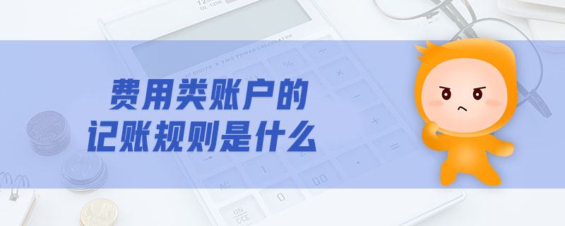 費用類賬戶的記賬規(guī)則是什么