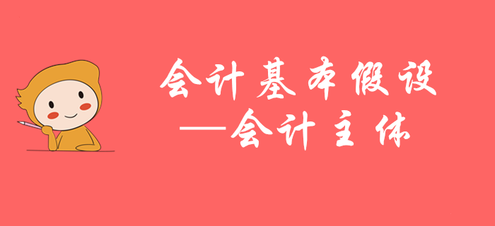 初級會計知識點搶先學(xué)——馬小新老師帶您掌握會計主體