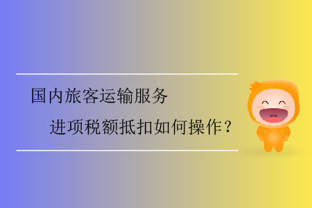 國(guó)內(nèi)旅客運(yùn)輸服務(wù)進(jìn)項(xiàng)稅額抵扣如何操作？