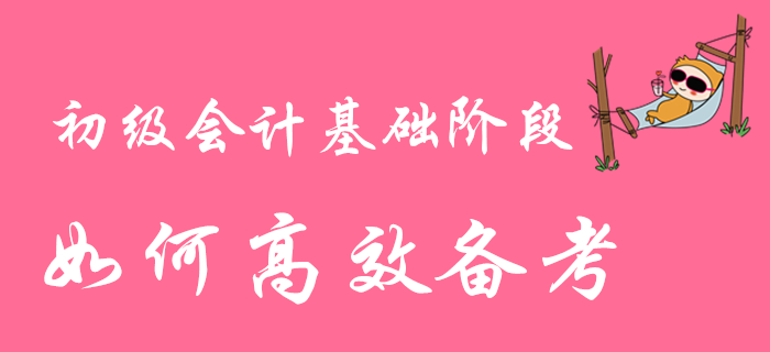 2020年初級會計(jì)職稱基礎(chǔ)階段備考進(jìn)行時，如何高效學(xué)習(xí)？