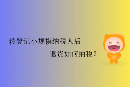 轉(zhuǎn)登記小規(guī)模納稅人后退貨如何納稅？