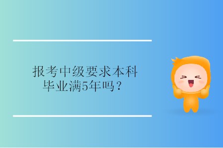 報考中級要求本科畢業(yè)滿5年嗎？