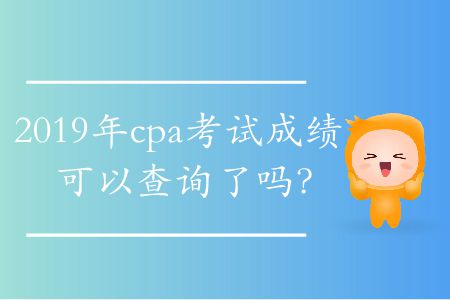 2019年cpa考試成績(jī)可以查詢了嗎？