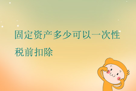 固定資產(chǎn)多少可以一次性稅前扣除？