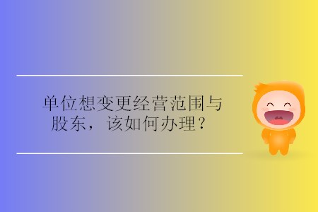 單位想變更經(jīng)營(yíng)范圍與股東，該如何辦理？