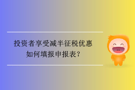 投資者享受減半征稅優(yōu)惠如何填報(bào)申報(bào)表？