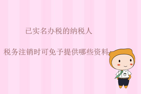 已實名辦稅的納稅人，稅務(wù)注銷時可免予提供哪些資料？