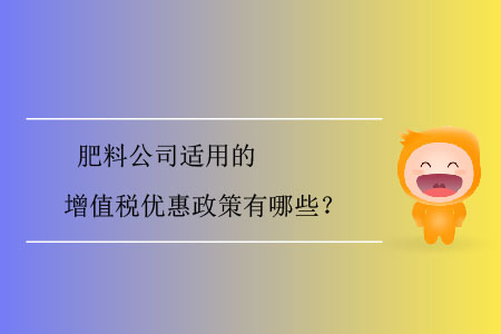 肥料公司適用的增值稅優(yōu)惠政策有哪些？