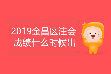 2019年金昌區(qū)注會成績什么時候出你知道嗎？