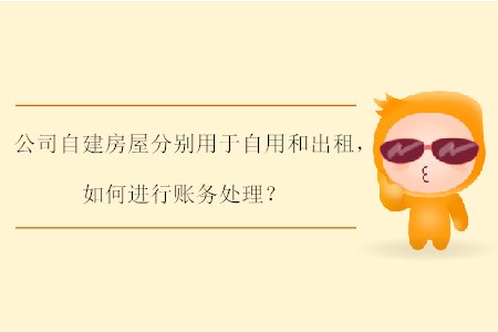 公司自建房屋分別用于自用和出租，如何進(jìn)行賬務(wù)處理？