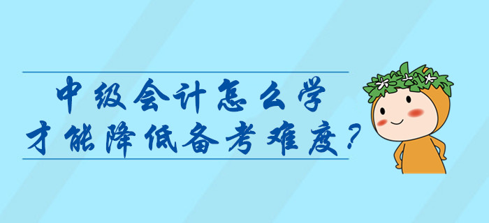 中級會計師考試怎么學(xué)才能降低難度？