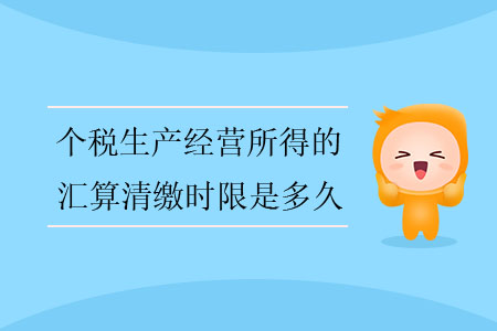 個(gè)稅生產(chǎn)經(jīng)營所得的匯算清繳時(shí)限是多久？