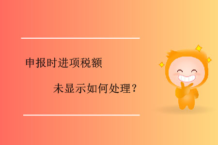 申報時進項稅額未顯示如何處理？
