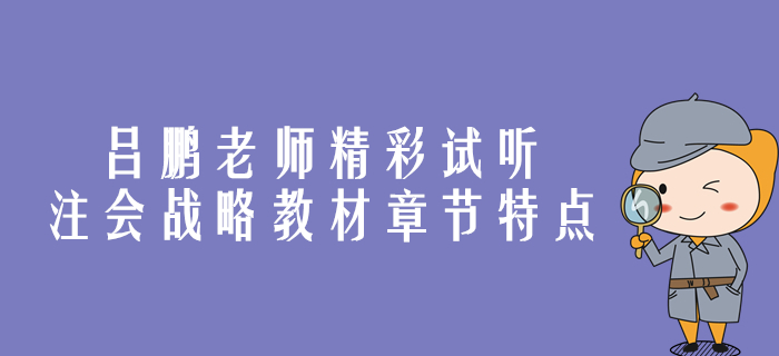 精彩試聽！呂鵬老師帶你剖析注會戰(zhàn)略教材章節(jié)特點