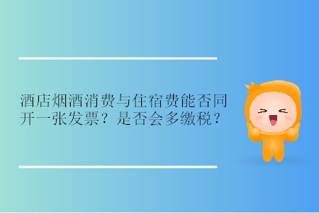 酒店煙酒消費(fèi)與住宿費(fèi)能否同開一張發(fā)票？是否會多繳稅？