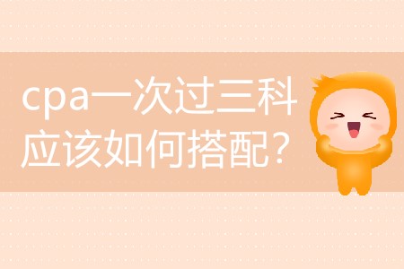 2020年要想cpa一次過(guò)三科應(yīng)該如何搭配？