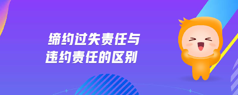 締約過失責(zé)任與違約責(zé)任的區(qū)別