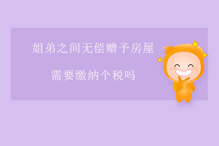 姐弟之間無償贈(zèng)予房屋需要繳納個(gè)稅嗎？
