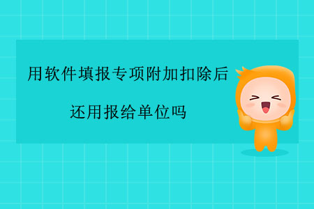 用軟件填報專項附加扣除后還用報給單位嗎？