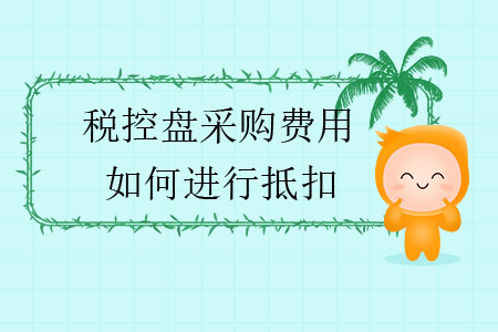 稅控盤采購費(fèi)用如何進(jìn)行抵扣？