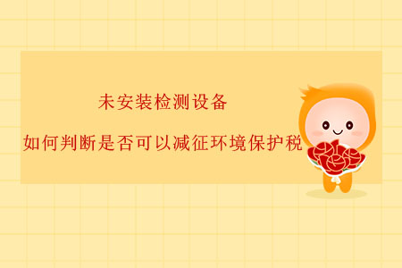 未安裝檢測設備，如何判斷是否可以減征環(huán)境保護稅？