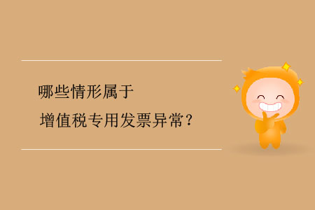 哪些情形屬于增值稅專用發(fā)票異常？