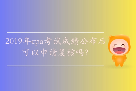 2019年cpa考試成績公布后可以申請復(fù)核嗎？