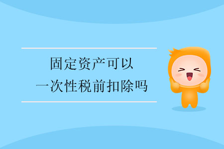 固定資產(chǎn)可以一次性稅前扣除嗎？