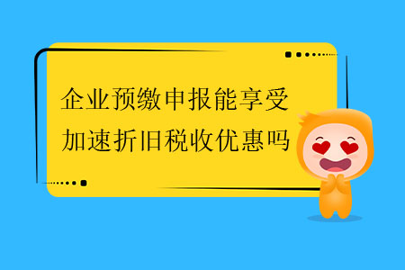 企業(yè)預(yù)繳申報(bào)能享受加速折舊稅收優(yōu)惠嗎？