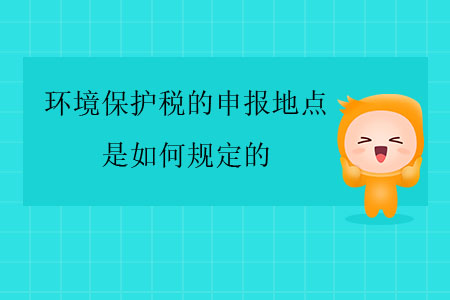 環(huán)境保護(hù)稅的申報(bào)地點(diǎn)是如何規(guī)定的？