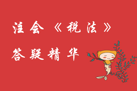 精準解答！2020年注會《稅法》精華答疑匯編