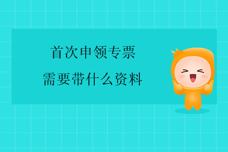首次申領(lǐng)專票需要帶什么資料？