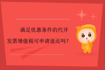 滿足優(yōu)惠條件的代開(kāi)發(fā)票增值稅可申請(qǐng)退還嗎？
