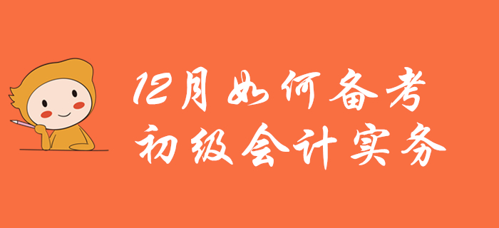 12月如何備考初級會計實務(wù)？看完本文你就懂了！