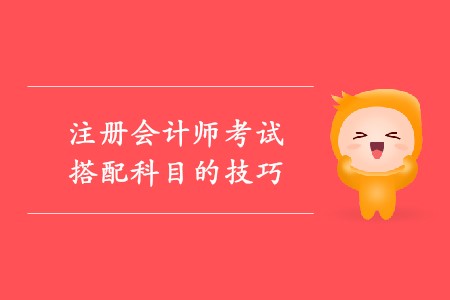 2020年注冊(cè)會(huì)計(jì)師考試搭配科目的技巧
