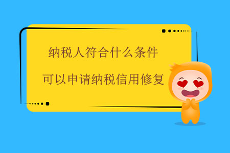 納稅人符合什么條件可以申請納稅信用修復？