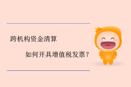 跨機構(gòu)資金清算如何開具增值稅發(fā)票？