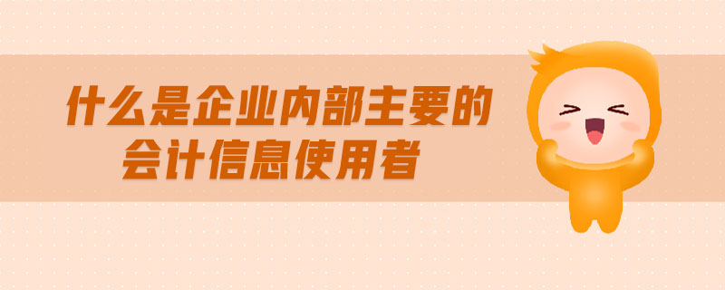 什么是企業(yè)內(nèi)部主要的會(huì)計(jì)信息使用者