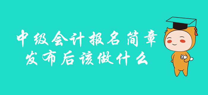 中級會計(jì)報(bào)名簡章發(fā)布后該做什么？你想知道的都在這里！