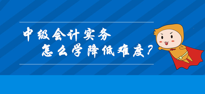 中級會計(jì)實(shí)務(wù)怎么學(xué)才能降低難度？這幾個關(guān)鍵技巧請收好！