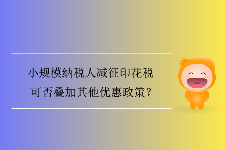 小規(guī)模納稅人減征印花稅可否疊加其他優(yōu)惠政策？