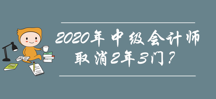 2020年中級(jí)會(huì)計(jì)師取消2年3門？究竟是不是謠傳？