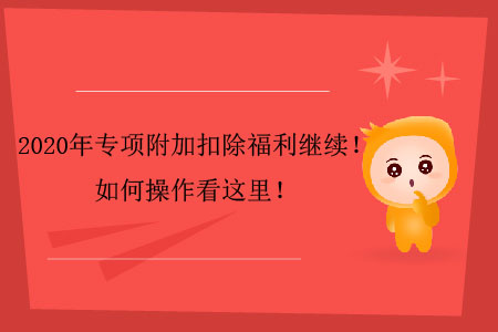 2020年專項(xiàng)附加扣除福利繼續(xù)！如何操作看這里！