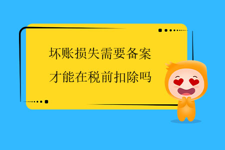 壞賬損失需要備案才能在稅前扣除嗎？