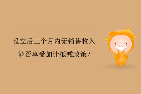 設(shè)立后三個(gè)月內(nèi)無銷售收入能否享受加計(jì)抵減政策？