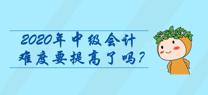 2020年中級(jí)會(huì)計(jì)難度要提高了嗎？這些信息早看早知道！